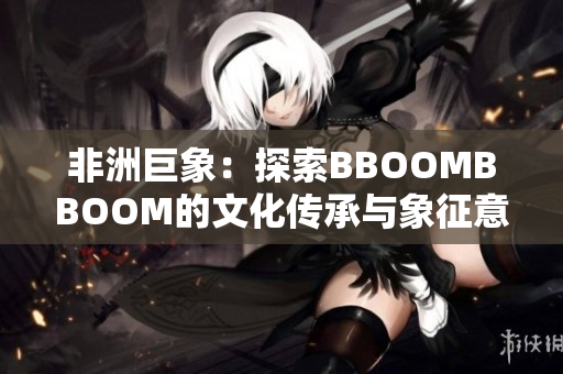 非洲巨象：探索BBOOMBBOOM的文化传承与象征意义