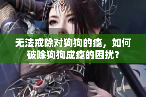 无法戒除对狗狗的瘾，如何破除狗狗成瘾的困扰？