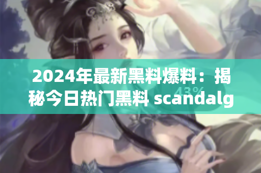 2024年最新黑料爆料：揭秘今日热门黑料 scandalgate