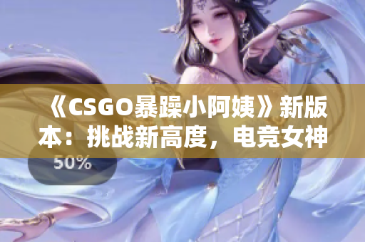 《CSGO暴躁小阿姨》新版本：挑战新高度，电竞女神的疯狂冒险