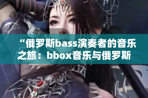 “俄罗斯bass演奏者的音乐之旅：bbox音乐与俄罗斯文化的完美交融”