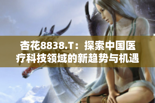 杏花8838.T：探索中国医疗科技领域的新趋势与机遇