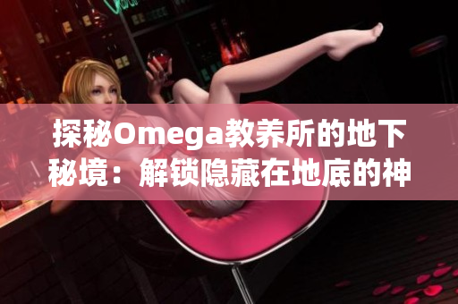 探秘Omega教养所的地下秘境：解锁隐藏在地底的神秘世界