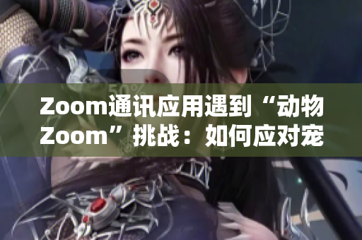 Zoom通讯应用遇到“动物Zoom”挑战：如何应对宠物干扰视频会议？