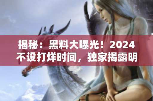 揭秘：黑料大曝光！2024不设打烊时间，独家揭露明星、政界秘闻