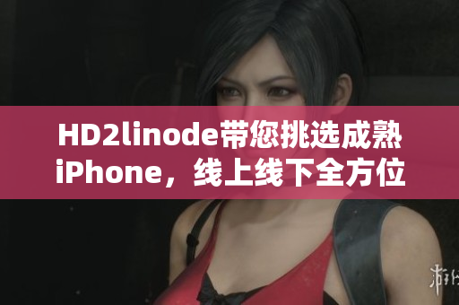 HD2linode带您挑选成熟iPhone，线上线下全方位护航