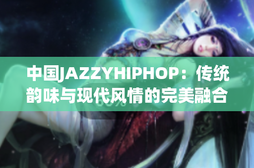 中国JAZZYHIPHOP：传统韵味与现代风情的完美融合