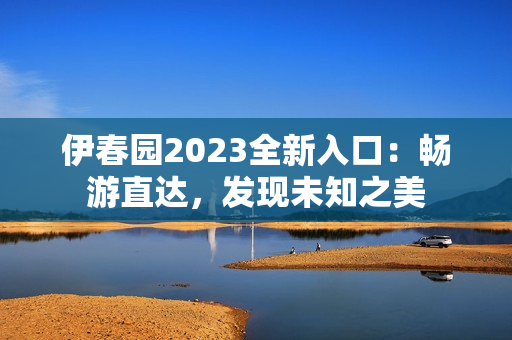 伊春园2023全新入口：畅游直达，发现未知之美