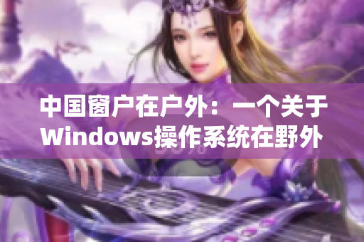 中国窗户在户外：一个关于Windows操作系统在野外应用的故事