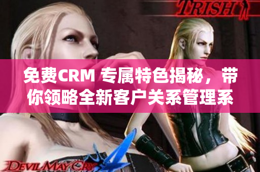 免费CRM 专属特色揭秘，带你领略全新客户关系管理系统