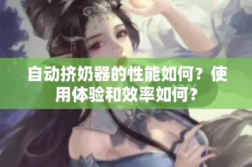 自动挤奶器的性能如何？使用体验和效率如何？