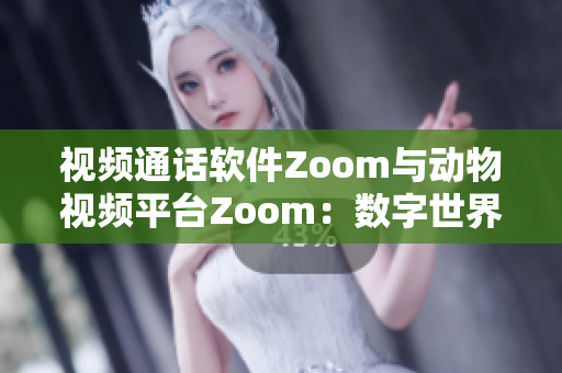 视频通话软件Zoom与动物视频平台Zoom：数字世界的两个角落