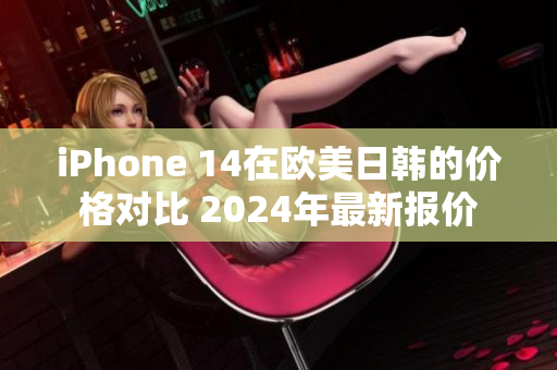 iPhone 14在欧美日韩的价格对比 2024年最新报价