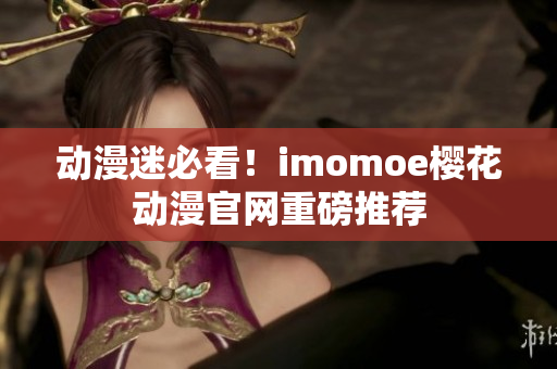 动漫迷必看！imomoe樱花动漫官网重磅推荐