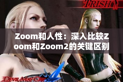 Zoom和人性：深入比较Zoom和Zoom2的关键区别