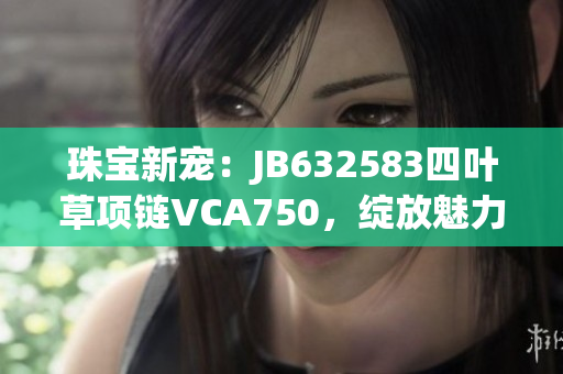 珠宝新宠：JB632583四叶草项链VCA750，绽放魅力光芒