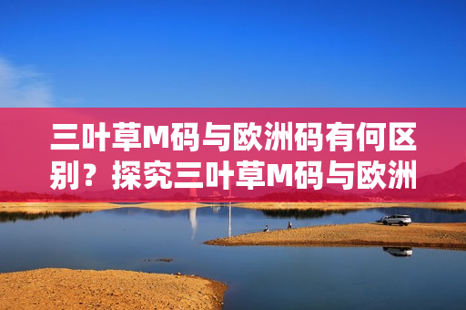 三叶草M码与欧洲码有何区别？探究三叶草M码与欧洲码的差异