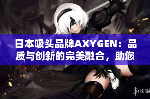 日本吸头品牌AXYGEN：品质与创新的完美融合，助您畅享更纯净的实验体验！