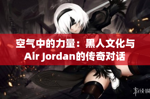 空气中的力量：黑人文化与Air Jordan的传奇对话