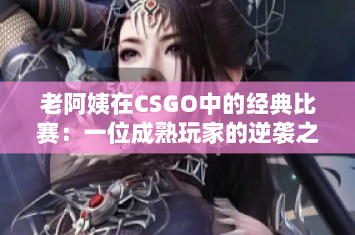 老阿姨在CSGO中的经典比赛：一位成熟玩家的逆袭之路