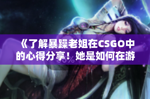 《了解暴躁老姐在CSGO中的心得分享！她是如何在游戏中脱颖而出的？》