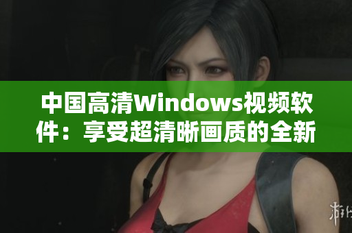 中国高清Windows视频软件：享受超清晰画质的全新体验