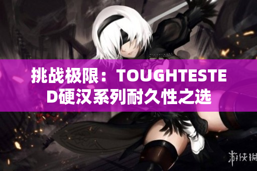 挑战极限：TOUGHTESTED硬汉系列耐久性之选