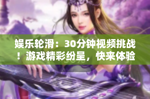 娱乐轮滑：30分钟视频挑战！游戏精彩纷呈，快来体验轮滑的乐趣！