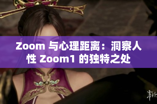 Zoom 与心理距离：洞察人性 Zoom1 的独特之处