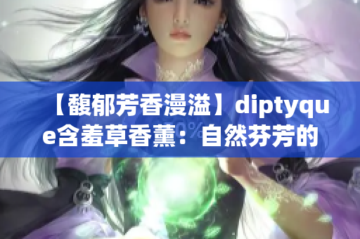 【馥郁芳香漫溢】diptyque含羞草香薰：自然芬芳的温柔呵护