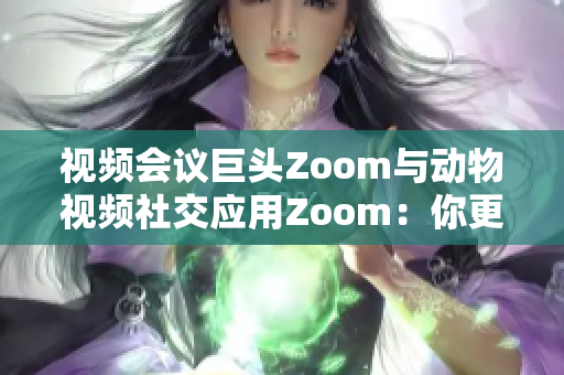 视频会议巨头Zoom与动物视频社交应用Zoom：你更关注哪一个？