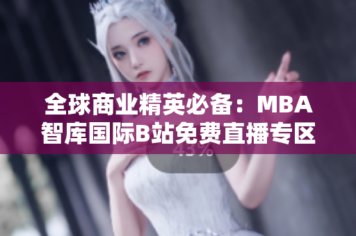 全球商业精英必备：MBA智库国际B站免费直播专区，实时洞察商业趋势