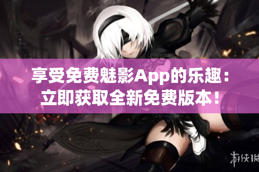 享受免费魅影App的乐趣：立即获取全新免费版本！