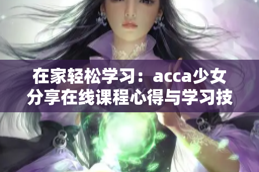 在家轻松学习：acca少女分享在线课程心得与学习技巧