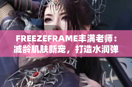 FREEZEFRAME丰满老师：减龄肌肤新宠，打造水润弹嫩肌肤