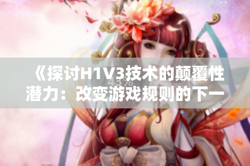 《探讨H1V3技术的颠覆性潜力：改变游戏规则的下一代互联网革命》