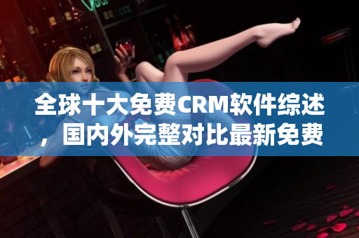 全球十大免费CRM软件综述，国内外完整对比最新免费CRM系统