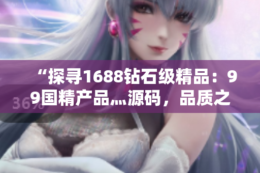 “探寻1688钻石级精品：99国精产品灬源码，品质之选！”