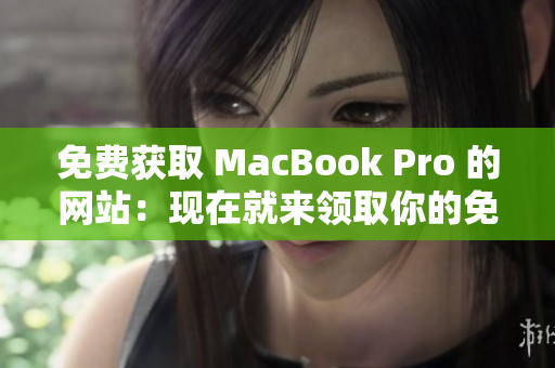 免费获取 MacBook Pro 的网站：现在就来领取你的免费笔记本！