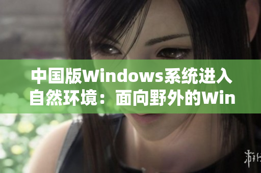 中国版Windows系统进入自然环境：面向野外的Windows体验