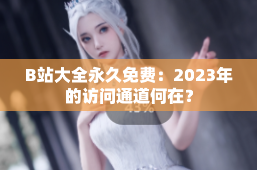 B站大全永久免费：2023年的访问通道何在？