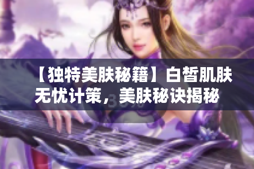 【独特美肤秘籍】白皙肌肤无忧计策，美肤秘诀揭秘