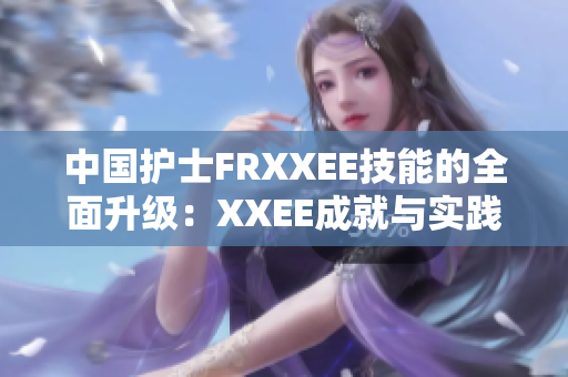 中国护士FRXXEE技能的全面升级：XXEE成就与实践