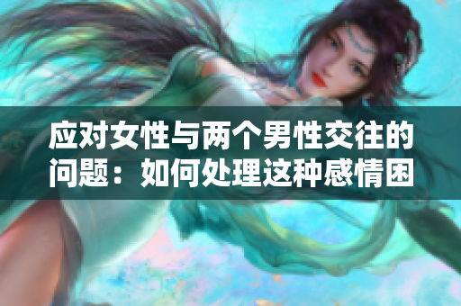 应对女性与两个男性交往的问题：如何处理这种感情困境