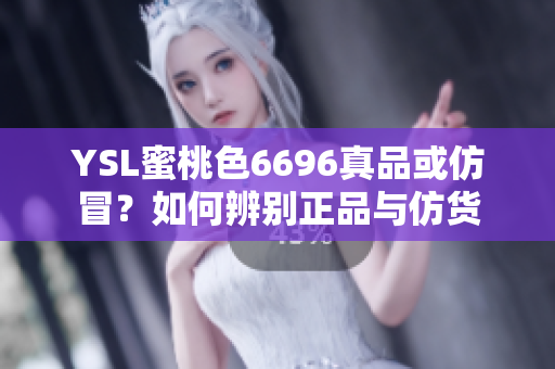 YSL蜜桃色6696真品或仿冒？如何辨别正品与仿货