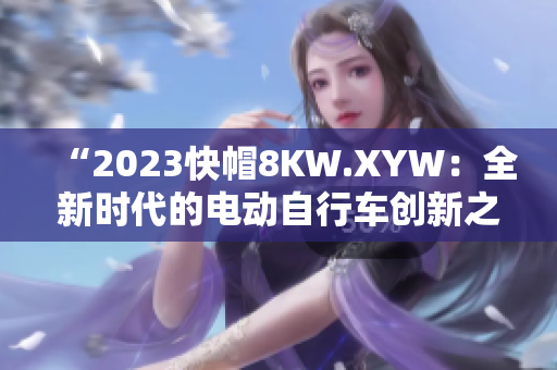 “2023快帽8KW.XYW：全新时代的电动自行车创新之路”