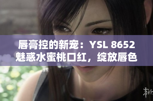 唇膏控的新宠：YSL 8652魅惑水蜜桃口红，绽放唇色之美