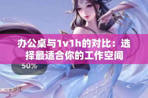 办公桌与1v1h的对比：选择最适合你的工作空间