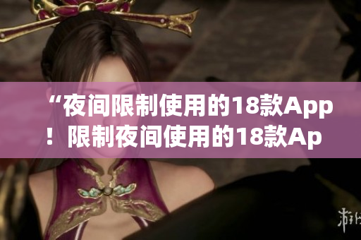 “夜间限制使用的18款App！限制夜间使用的18款App大揭秘！”