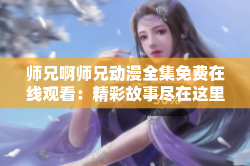 师兄啊师兄动漫全集免费在线观看：精彩故事尽在这里，陪你度过欢乐时光